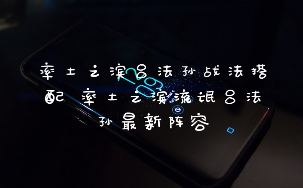 率土之滨吕法孙战法搭配 率土之滨流氓吕法孙最新阵容