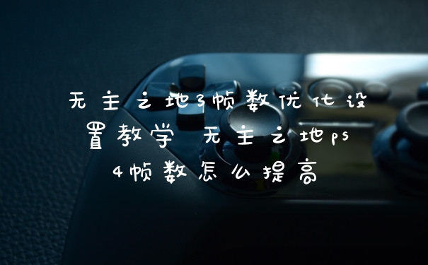 无主之地3帧数优化设置教学 无主之地ps4帧数怎么提高