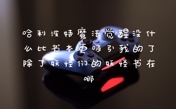 哈利波特魔法觉醒没什么比书本更吸引我的了除了妖怪们的妖怪书在哪
