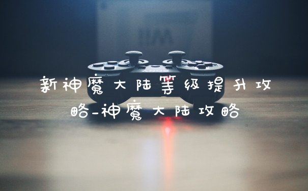 新神魔大陆等级提升攻略_神魔大陆攻略