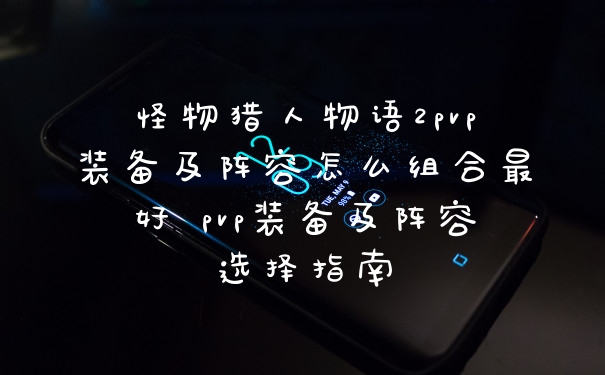 怪物猎人物语2pvp装备及阵容怎么组合最好 pvp装备及阵容选择指南