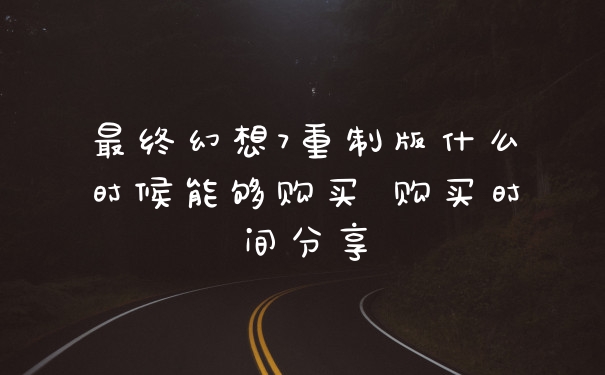 最终幻想7重制版什么时候能够购买 购买时间分享
