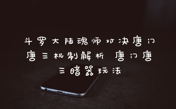 斗罗大陆魂师对决唐门唐三机制解析 唐门唐三暗器玩法