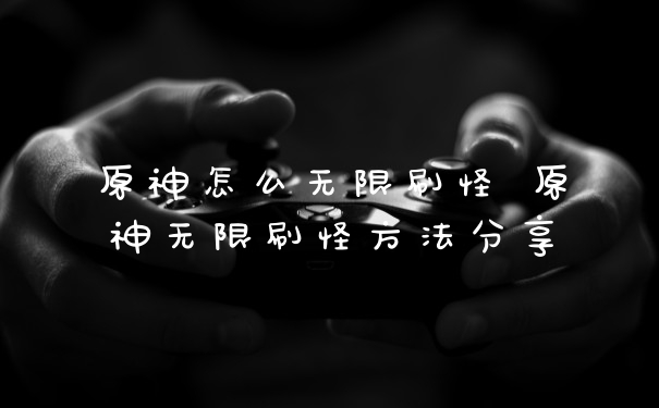 原神怎么无限刷怪 原神无限刷怪方法分享