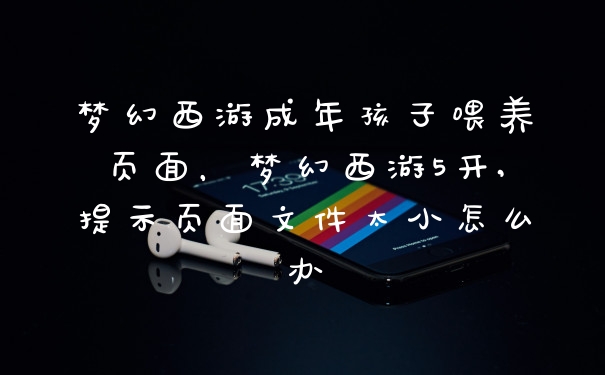 梦幻西游成年孩子喂养页面，梦幻西游5开,提示页面文件太小怎么办
