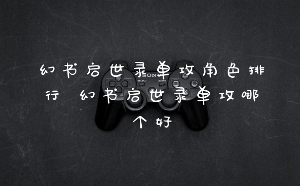 幻书启世录单攻角色排行 幻书启世录单攻哪个好