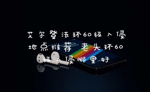 艾尔登法环60级入侵地点推荐 老头环60级入侵哪里好