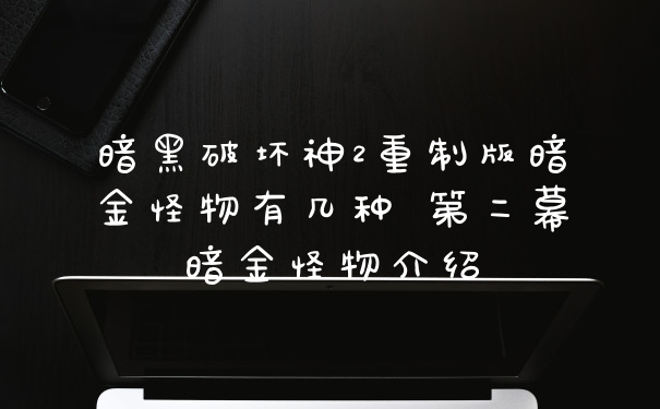 暗黑破坏神2重制版暗金怪物有几种 第二幕暗金怪物介绍