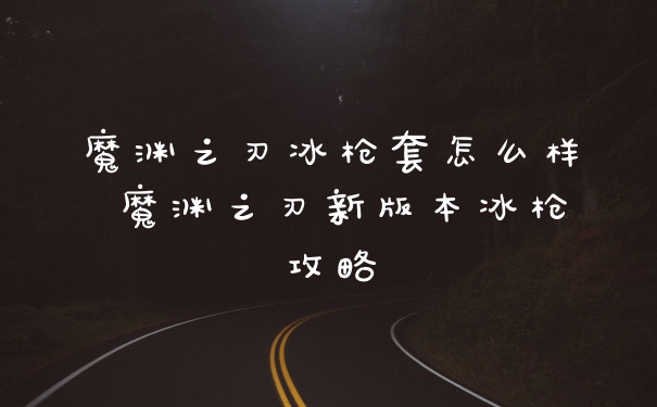 魔渊之刃冰枪套怎么样 魔渊之刃新版本冰枪攻略