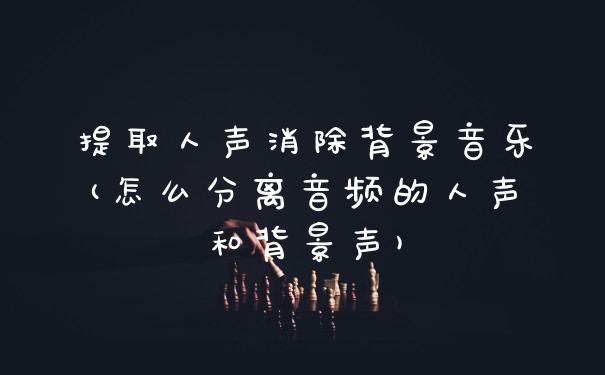 提取人声消除背景音乐(怎么分离音频的人声和背景声)