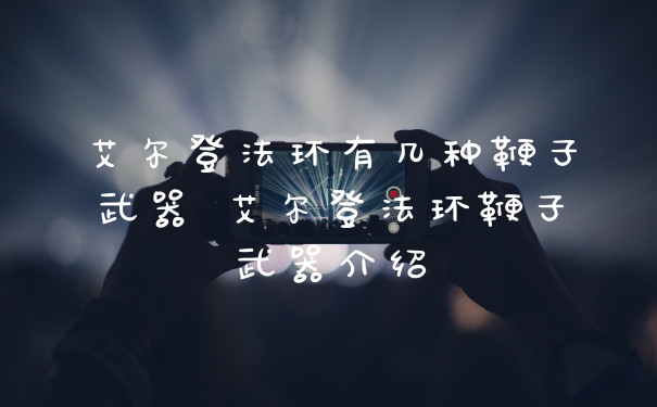 艾尔登法环有几种鞭子武器 艾尔登法环鞭子武器介绍