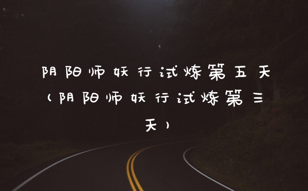 阴阳师妖行试炼第五天(阴阳师妖行试炼第三天)
