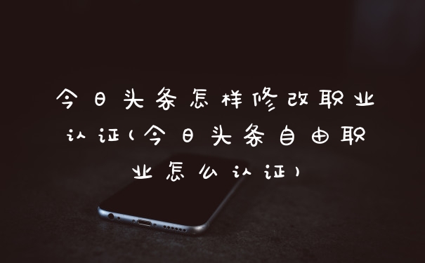 今日头条怎样修改职业认证(今日头条自由职业怎么认证)