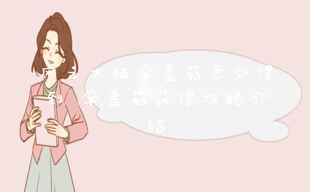 风之大陆伞盖菇怎么得到 伞盖菇获得攻略介绍