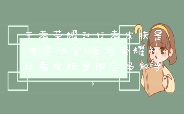王者荣耀孙行者皮肤是不是限定(王者荣耀孙行者皮肤是限定吗知乎)