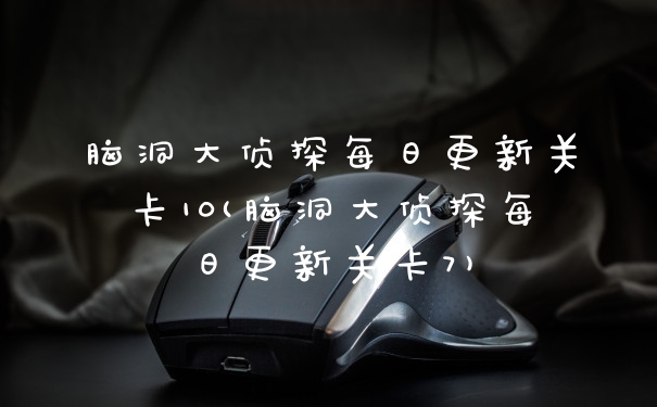 脑洞大侦探每日更新关卡10(脑洞大侦探每日更新关卡7)