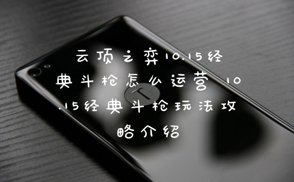 云顶之弈10.15经典斗枪怎么运营 10.15经典斗枪玩法攻略介绍