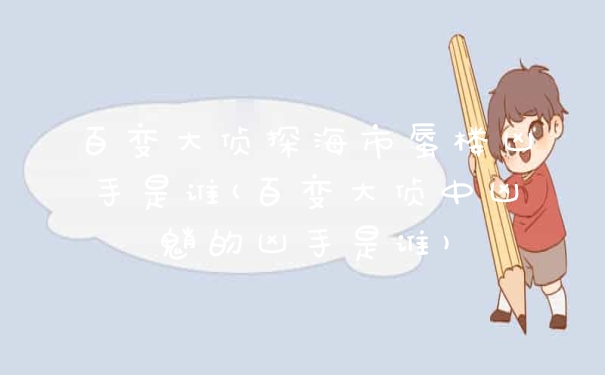 百变大侦探海市蜃楼凶手是谁(百变大侦中凶魈的凶手是谁)
