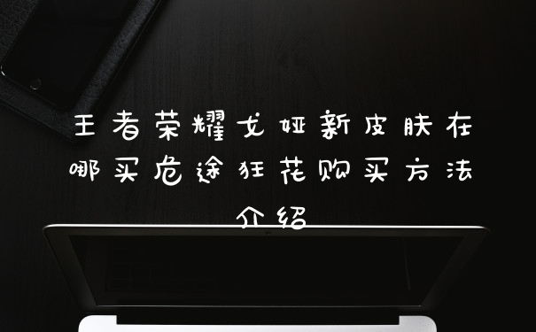 王者荣耀戈娅新皮肤在哪买危途狂花购买方法介绍