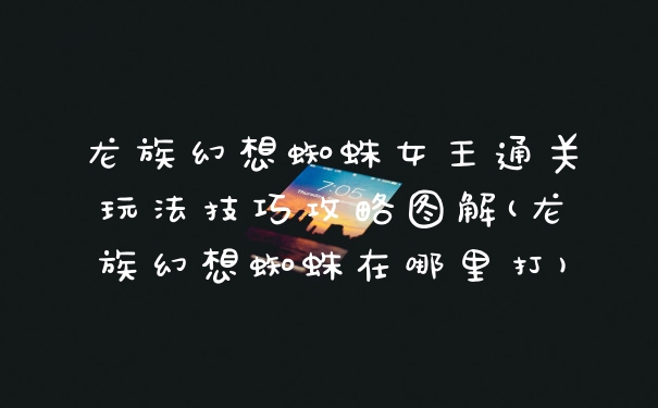 龙族幻想蜘蛛女王通关玩法技巧攻略图解(龙族幻想蜘蛛在哪里打)