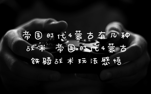 帝国时代4蒙古有几种战术 帝国时代4蒙古铁骑战术玩法感悟