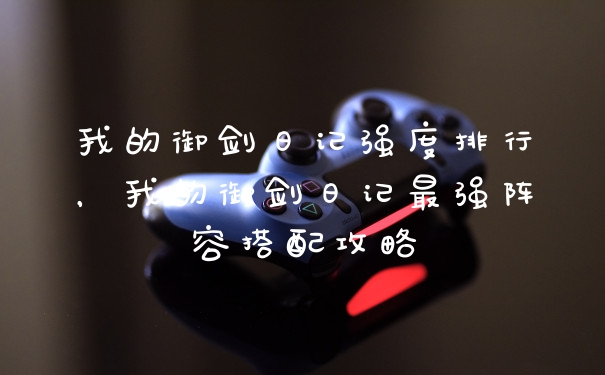 我的御剑日记强度排行，我的御剑日记最强阵容搭配攻略