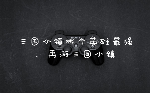 三国小镇哪个英雄最强，再游三国小镇
