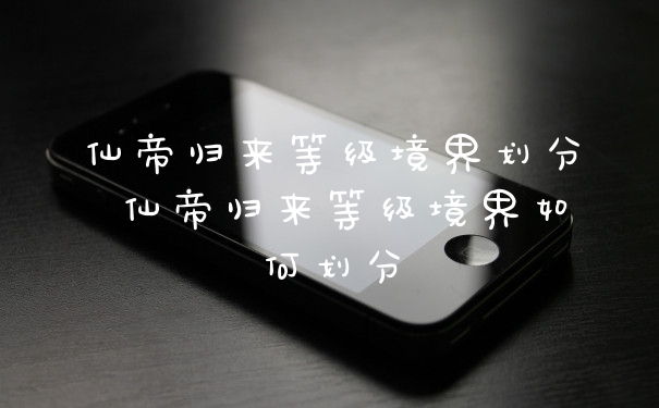 仙帝归来等级境界划分 仙帝归来等级境界如何划分