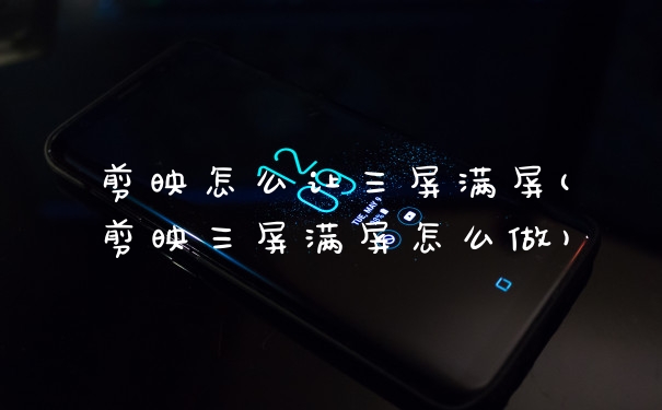 剪映怎么让三屏满屏(剪映三屏满屏怎么做)