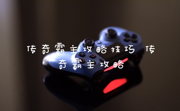 传奇霸主攻略技巧 传奇霸主攻略