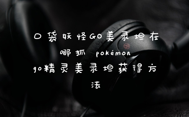 口袋妖怪GO美录坦在哪抓 pokémongo精灵美录坦获得方法