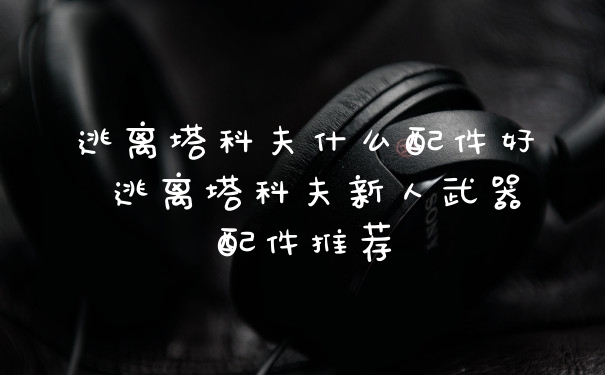 逃离塔科夫什么配件好 逃离塔科夫新人武器配件推荐