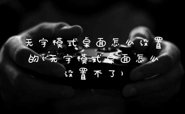 无字模式桌面怎么设置的(无字模式桌面怎么设置不了)