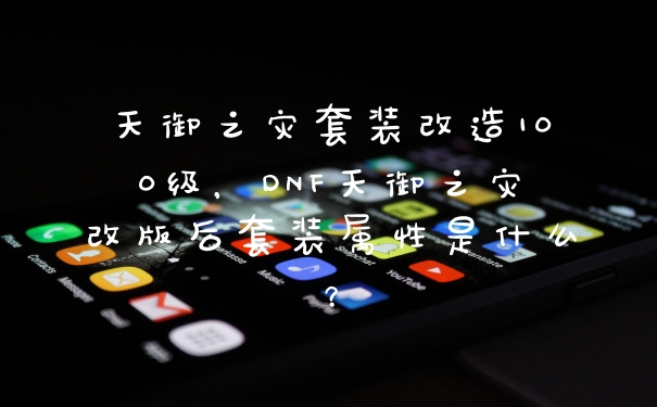 天御之灾套装改造100级，DNF天御之灾改版后套装属性是什么？