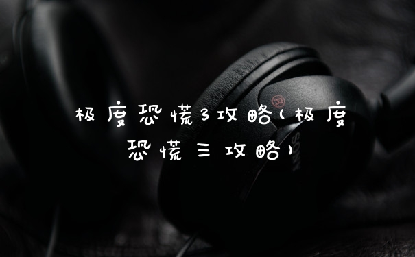 极度恐慌3攻略(极度恐慌三攻略)
