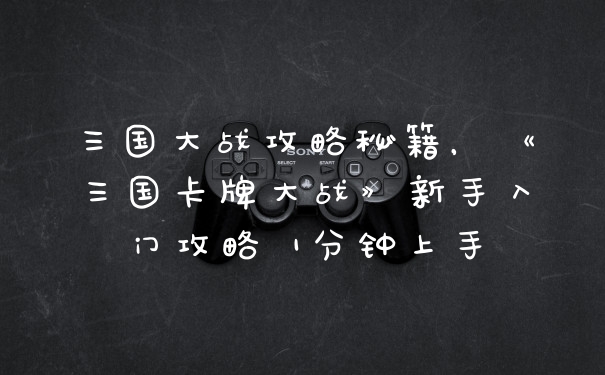 三国大战攻略秘籍,《三国卡牌大战》新手入门攻略 1分钟上手