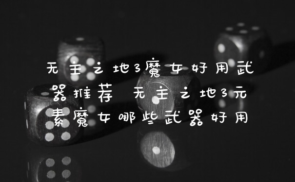 无主之地3魔女好用武器推荐 无主之地3元素魔女哪些武器好用