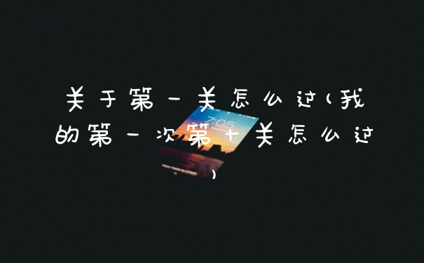 关于第一关怎么过(我的第一次第十关怎么过)