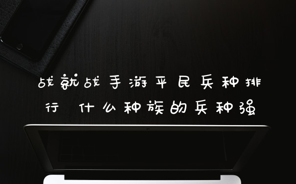 战就战手游平民兵种排行 什么种族的兵种强