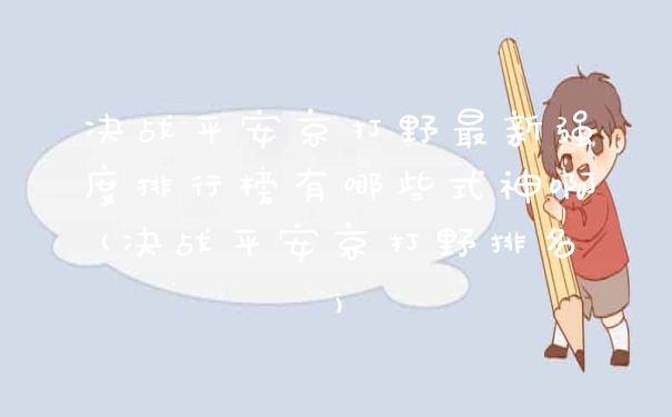 决战平安京打野最新强度排行榜有哪些式神啊(决战平安京打野排名)