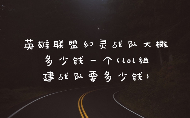 英雄联盟幻灵战队大概多少钱一个(lol组建战队要多少钱)