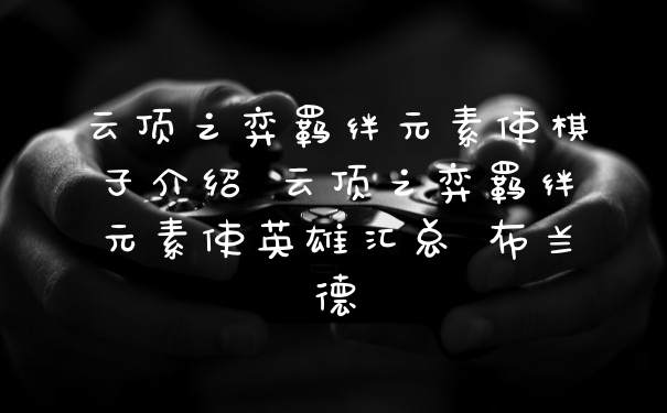 云顶之弈羁绊元素使棋子介绍 云顶之弈羁绊元素使英雄汇总 布兰德