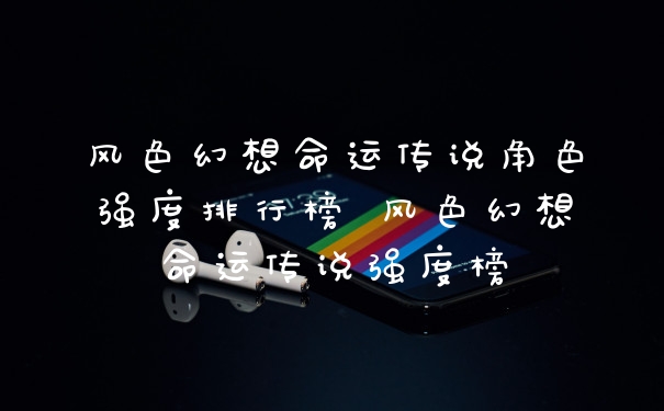风色幻想命运传说角色强度排行榜 风色幻想命运传说强度榜