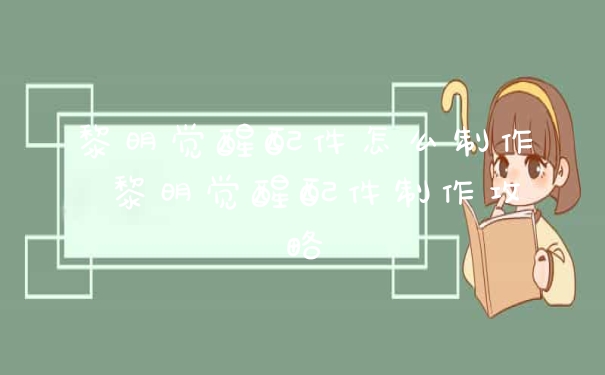 黎明觉醒配件怎么制作 黎明觉醒配件制作攻略