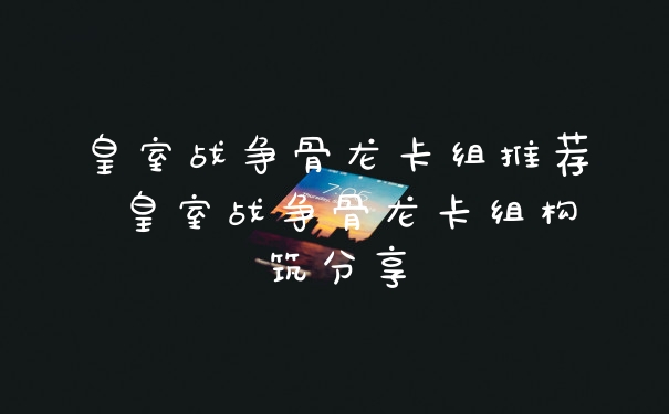 皇室战争骨龙卡组推荐 皇室战争骨龙卡组构筑分享