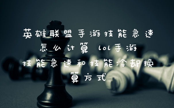英雄联盟手游技能急速怎么计算 lol手游技能急速和技能冷却换算方式