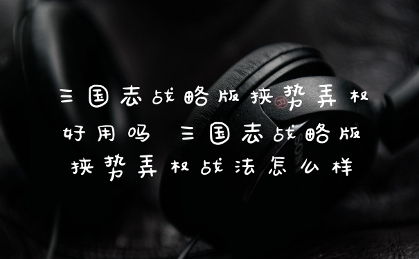 三国志战略版挟势弄权好用吗 三国志战略版挟势弄权战法怎么样