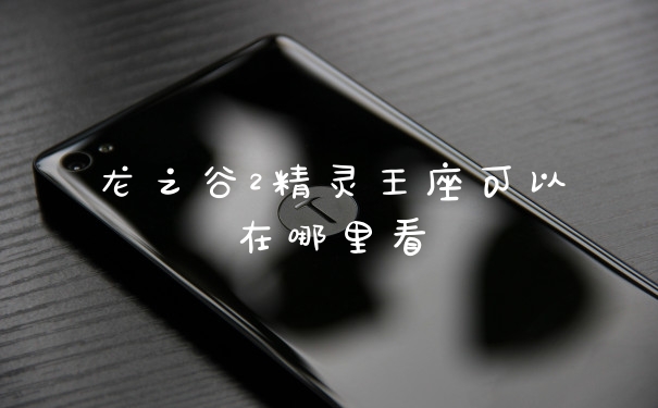 龙之谷2精灵王座可以在哪里看