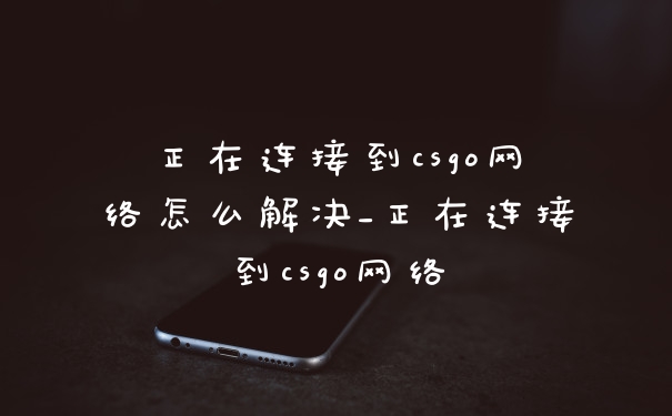 正在连接到csgo网络怎么解决_正在连接到csgo网络