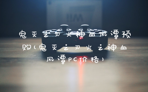 鬼灭之刃火神血风谭预购(鬼灭之刃火之神血风谭PC价格)